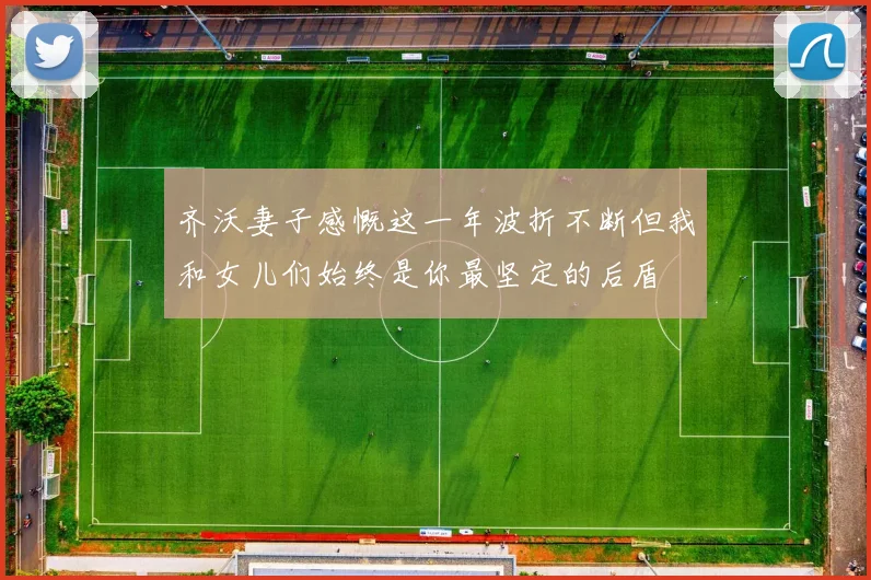 齐沃妻子感慨这一年波折不断但我和女儿们始终是你最坚定的后盾