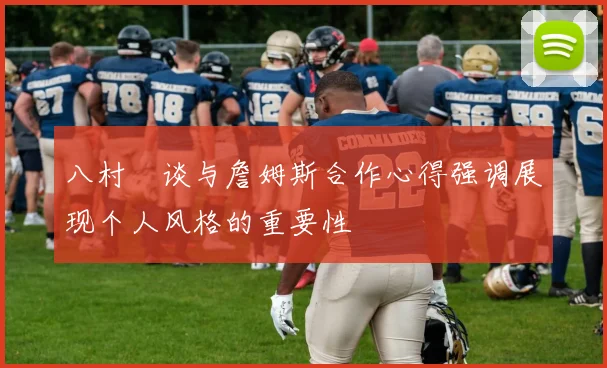 八村塁谈与詹姆斯合作心得强调展现个人风格的重要性