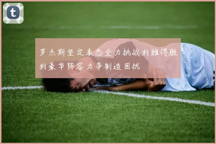 罗杰斯坚定表态全力挑战利雅得胜利豪华阵容力争制造困扰