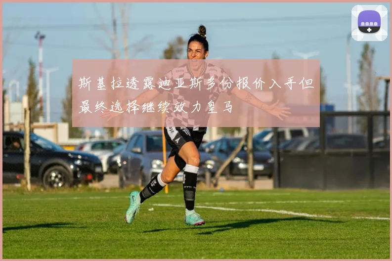 斯基拉透露迪亚斯多份报价入手但最终选择继续效力皇马
