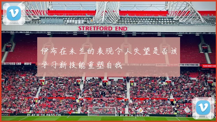 伊布在米兰的表现令人失望是否该学习新技能重塑自我