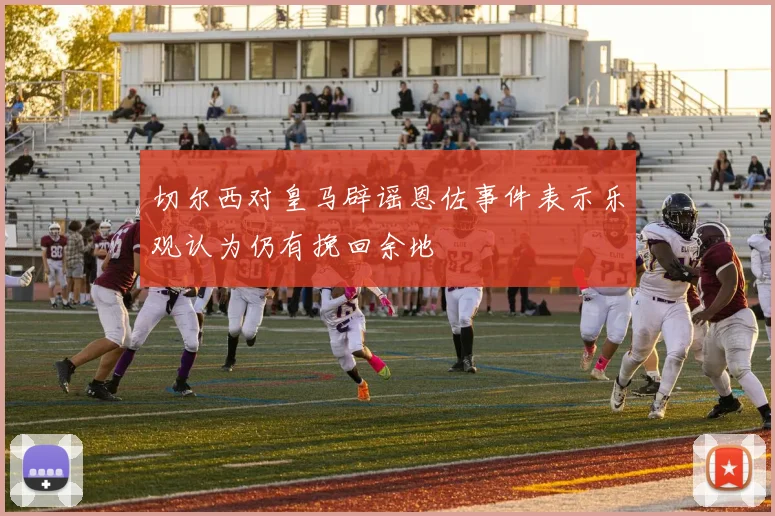 切尔西对皇马辟谣恩佐事件表示乐观认为仍有挽回余地