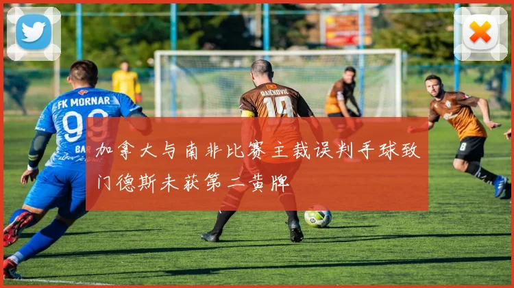 加拿大与南非比赛主裁误判手球致门德斯未获第二黄牌