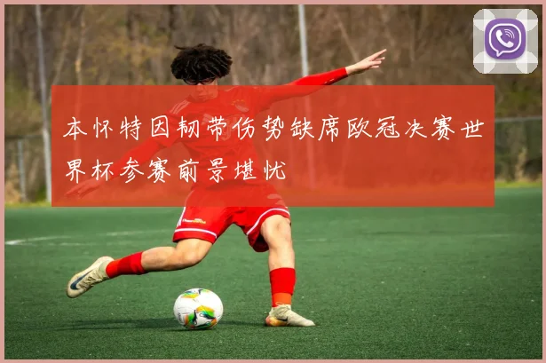 本怀特因韧带伤势缺席欧冠决赛世界杯参赛前景堪忧