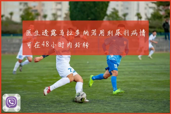医生透露马拉多纳若用利尿剂病情可在48小时内好转