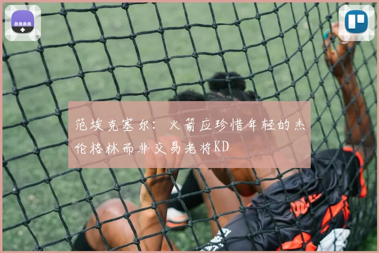 范埃克塞尔：火箭应珍惜年轻的杰伦格林而非交易老将KD