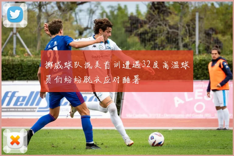 挪威球队抵美首训遭遇32度高温球员们纷纷脱衣应对酷暑