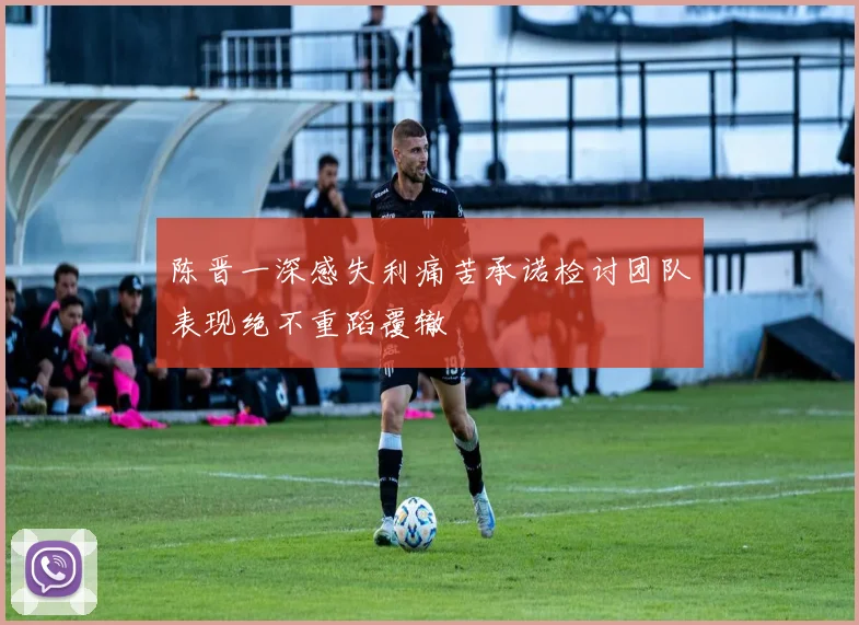 陈晋一深感失利痛苦承诺检讨团队表现绝不重蹈覆辙