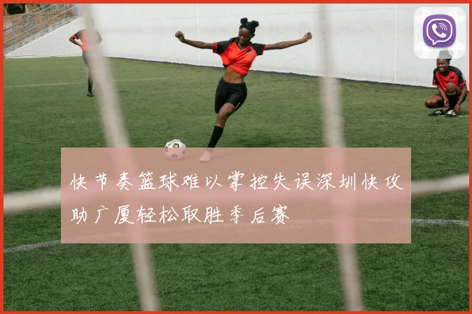 快节奏篮球难以掌控失误深圳快攻助广厦轻松取胜季后赛