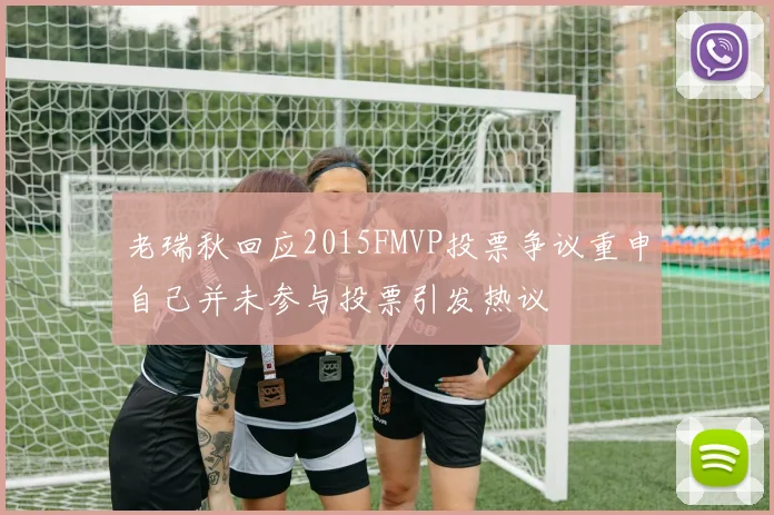 老瑞秋回应2015FMVP投票争议重申自己并未参与投票引发热议