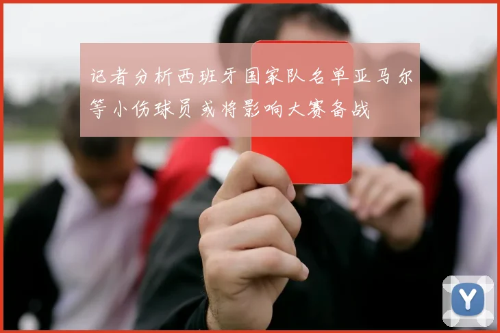 记者分析西班牙国家队名单亚马尔等小伤球员或将影响大赛备战