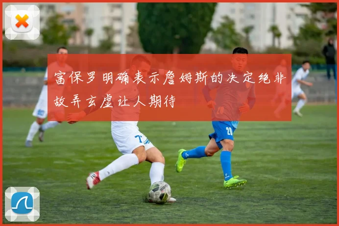 富保罗明确表示詹姆斯的决定绝非故弄玄虚让人期待