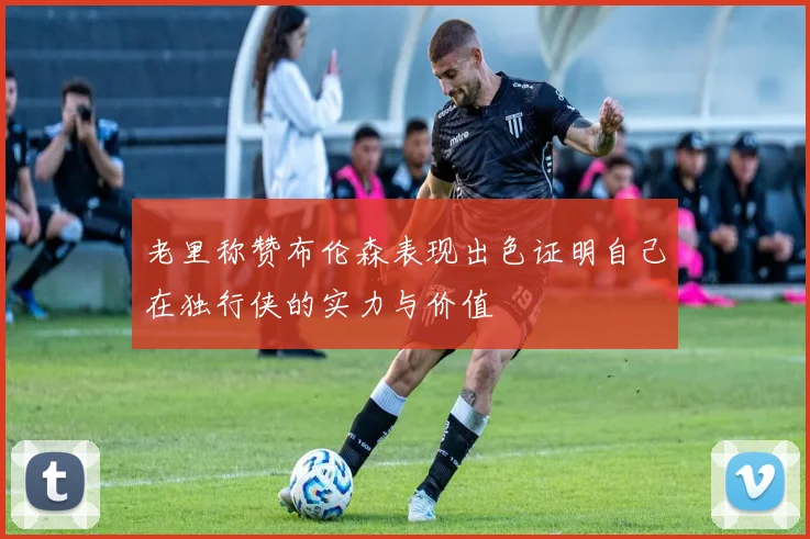 老里称赞布伦森表现出色证明自己在独行侠的实力与价值